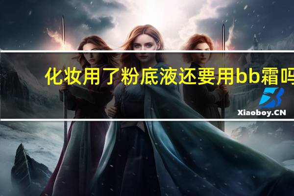 化妆用了粉底液还要用bb霜吗