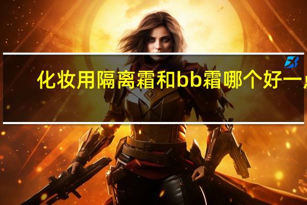 化妆用隔离霜和bb霜哪个好一点