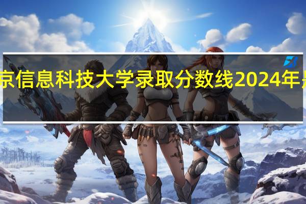 北京信息科技大学录取分数线2024年是多少分(附各省录取最低分)
