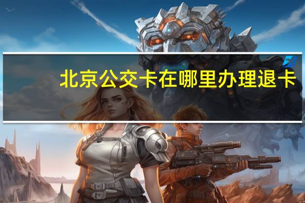 北京公交卡在哪里办理退卡