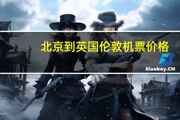 北京到英国伦敦机票价格