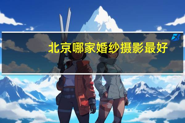 北京哪家婚纱摄影最好