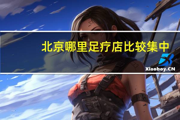 北京哪里足疗店比较集中