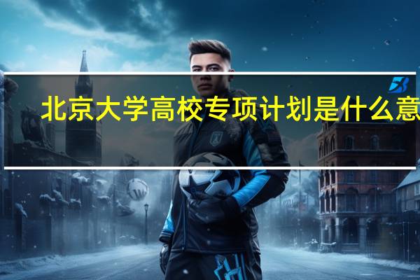 北京大学高校专项计划是什么意思