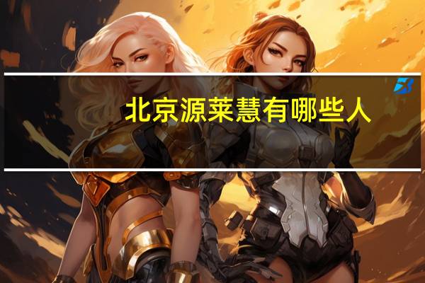北京源莱慧有哪些人