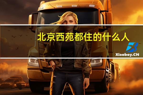 北京西苑都住的什么人