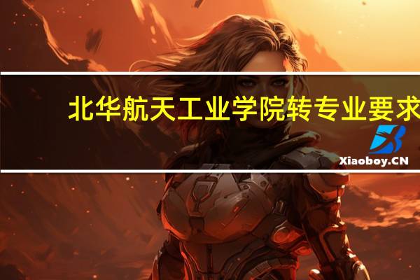 北华航天工业学院转专业要求