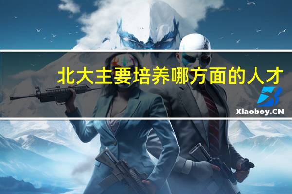 北大主要培养哪方面的人才