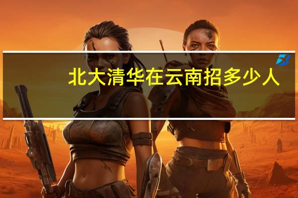 北大清华在云南招多少人