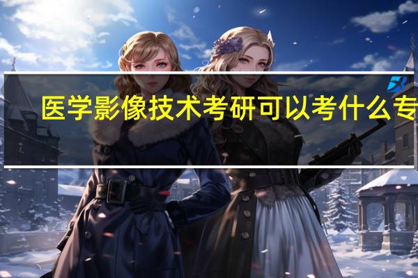 医学影像技术考研可以考什么专业