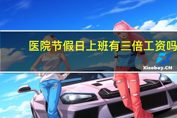 医院节假日上班有三倍工资吗