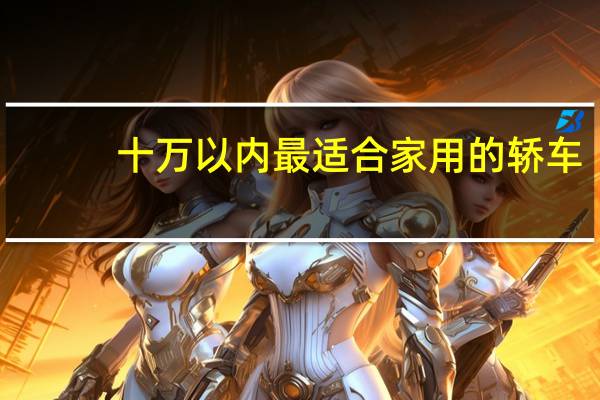 十万以内最适合家用的轿车