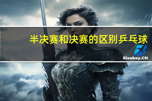 半决赛和决赛的区别乒乓球