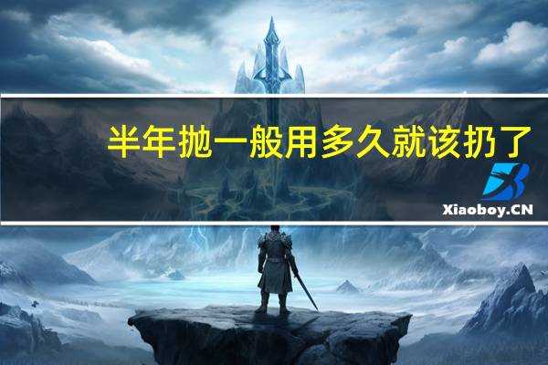 半年抛一般用多久就该扔了