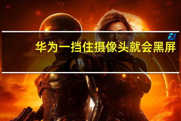 华为一挡住摄像头就会黑屏