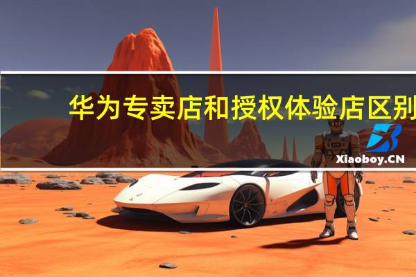 华为专卖店和授权体验店区别