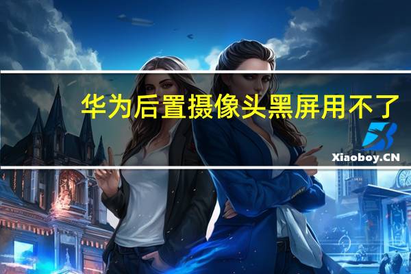 华为后置摄像头黑屏用不了