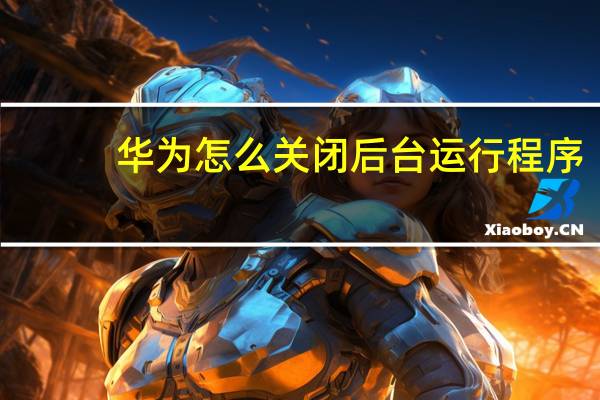 华为怎么关闭后台运行程序