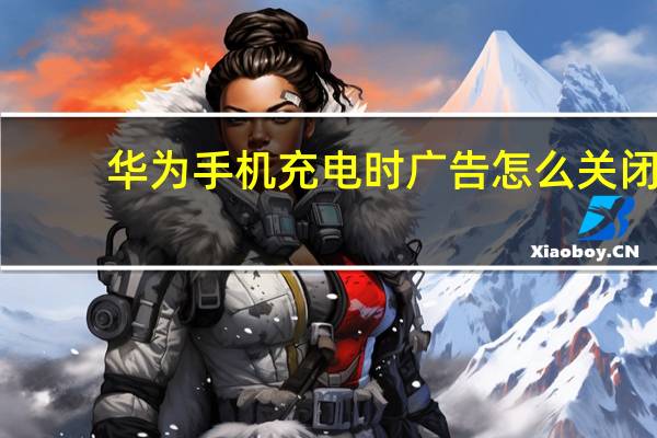 华为手机充电时广告怎么关闭