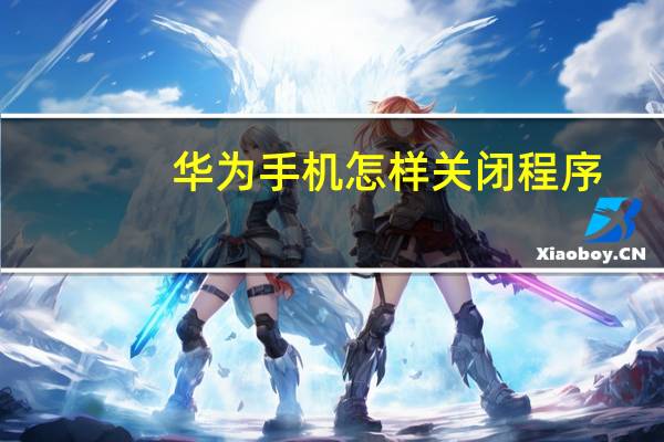 华为手机怎样关闭程序