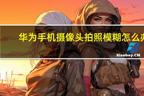 华为手机摄像头拍照模糊怎么办