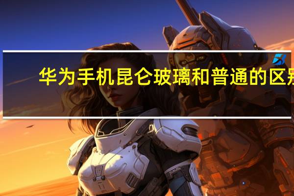 华为手机昆仑玻璃和普通的区别