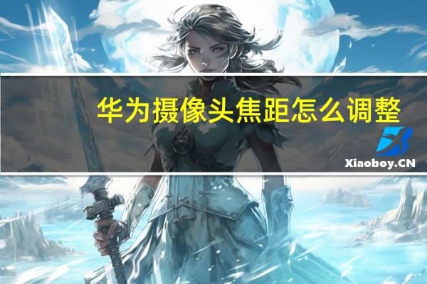 华为摄像头焦距怎么调整