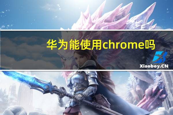 华为能使用chrome吗