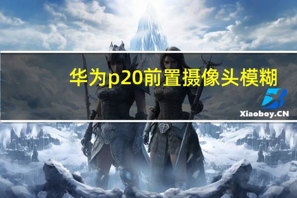 华为p20前置摄像头模糊