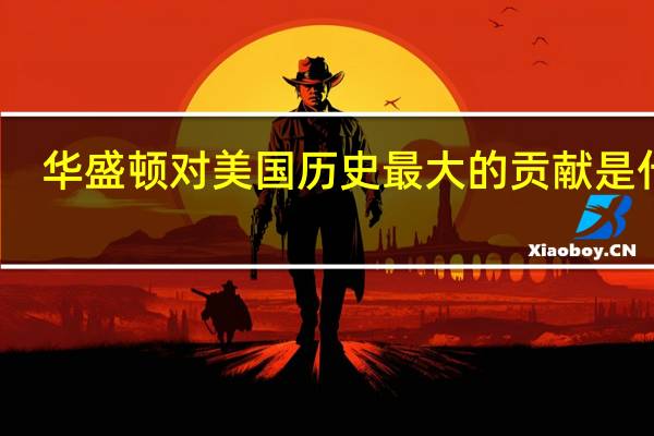 华盛顿对美国历史最大的贡献是什么