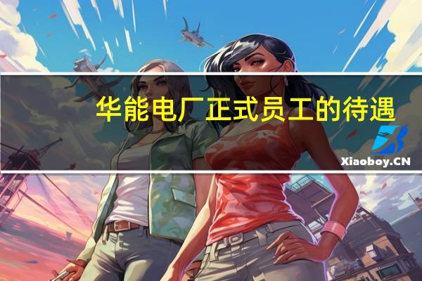 华能电厂正式员工的待遇