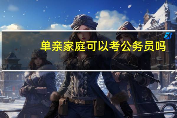 单亲家庭可以考公务员吗