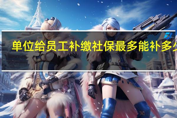 单位给员工补缴社保最多能补多少年