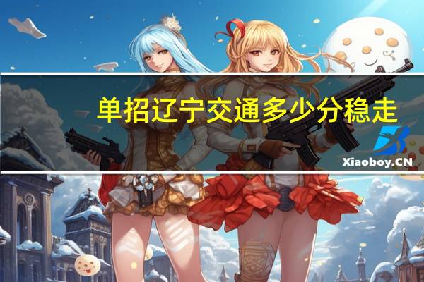 单招辽宁交通多少分稳走