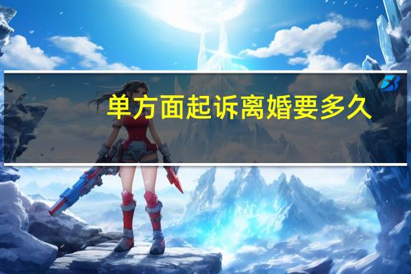 单方面起诉离婚要多久