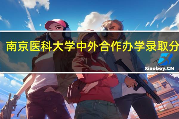 南京医科大学中外合作办学录取分数线