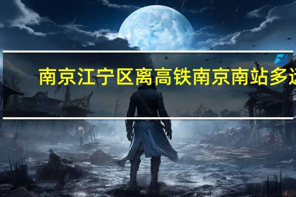南京江宁区离高铁南京南站多远