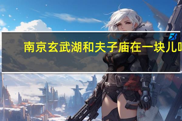 南京玄武湖和夫子庙在一块儿吗