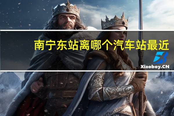 南宁东站离哪个汽车站最近