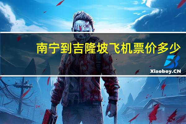 南宁到吉隆坡飞机票价多少