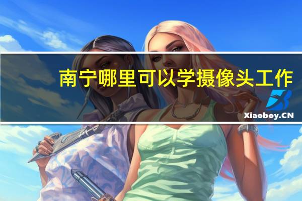 南宁哪里可以学摄像头工作