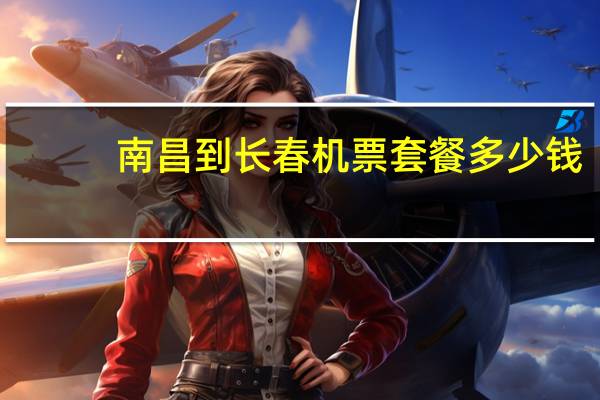 南昌到长春机票套餐多少钱