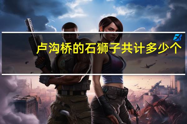 卢沟桥的石狮子共计多少个