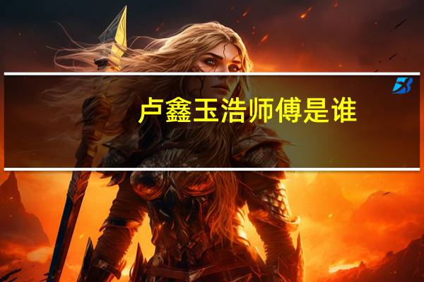 卢鑫玉浩师傅是谁