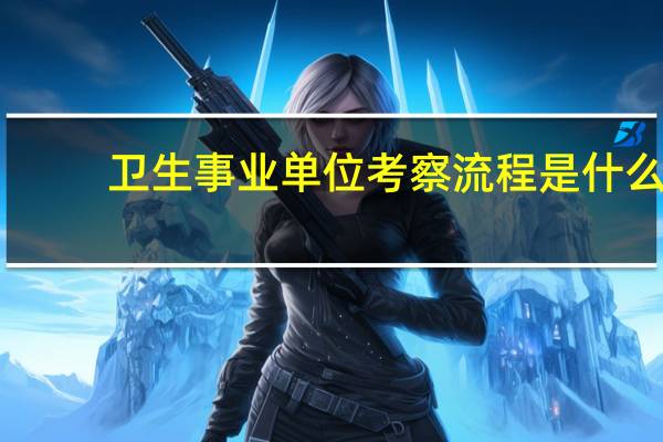 卫生事业单位考察流程是什么