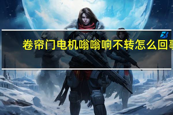 卷帘门电机嗡嗡响不转怎么回事