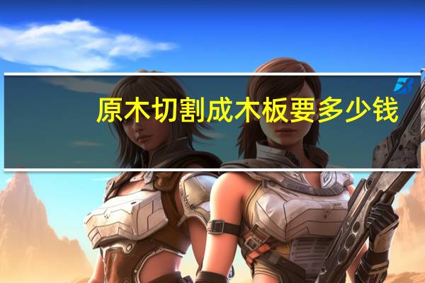 原木切割成木板要多少钱