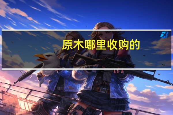 原木哪里收购的