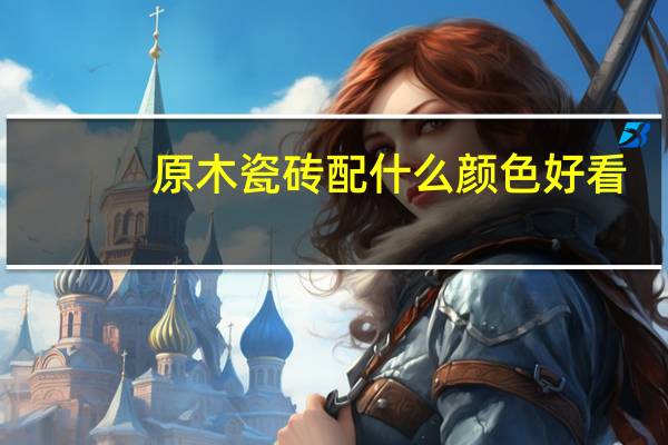原木瓷砖配什么颜色好看