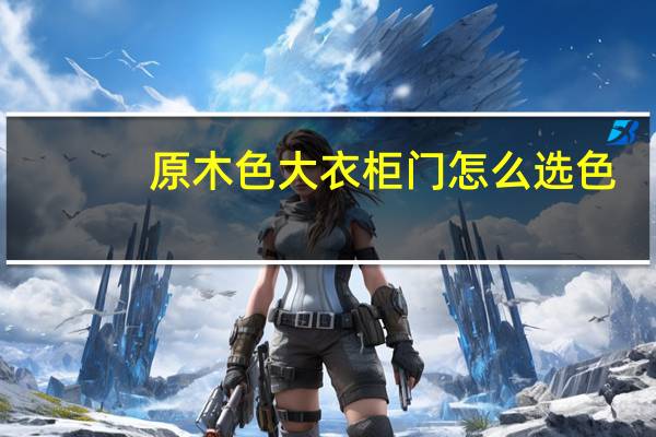 原木色大衣柜门怎么选色